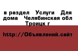  в раздел : Услуги » Для дома . Челябинская обл.,Троицк г.